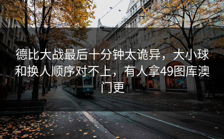 德比大战最后十分钟太诡异，大小球和换人顺序对不上，有人拿49图库澳门更
