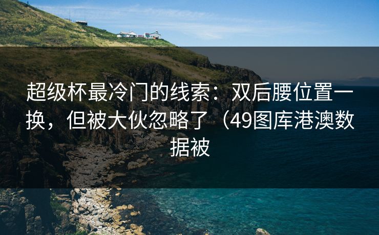 超级杯最冷门的线索：双后腰位置一换，但被大伙忽略了（49图库港澳数据被