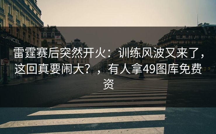 雷霆赛后突然开火：训练风波又来了，这回真要闹大？，有人拿49图库免费资