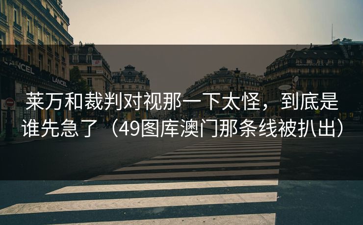 莱万和裁判对视那一下太怪，到底是谁先急了（49图库澳门那条线被扒出）