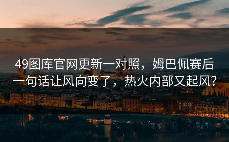 49图库官网更新一对照，姆巴佩赛后一句话让风向变了，热火内部又起风？