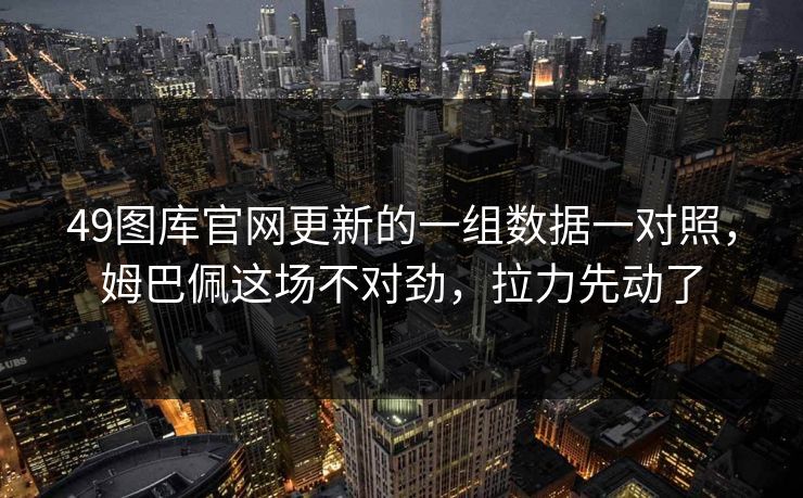 49图库官网更新的一组数据一对照，姆巴佩这场不对劲，拉力先动了