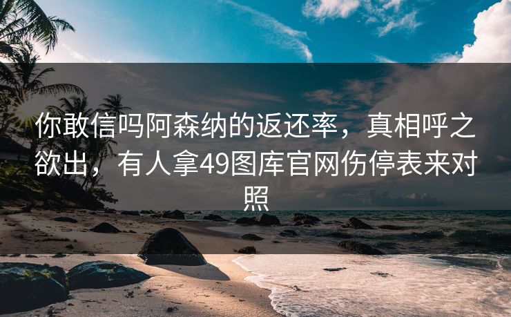你敢信吗阿森纳的返还率，真相呼之欲出，有人拿49图库官网伤停表来对照
