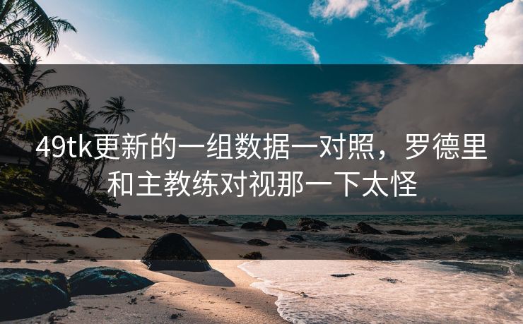 49tk更新的一组数据一对照，罗德里和主教练对视那一下太怪