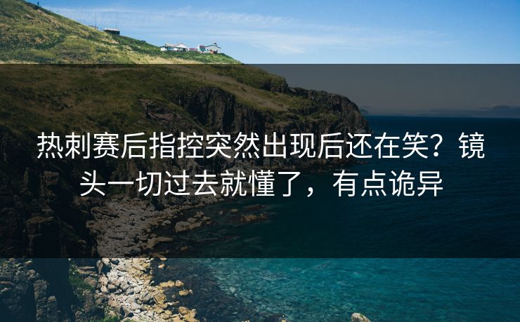 热刺赛后指控突然出现后还在笑？镜头一切过去就懂了，有点诡异