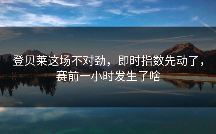登贝莱这场不对劲，即时指数先动了，赛前一小时发生了啥