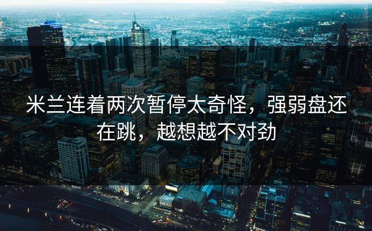 米兰连着两次暂停太奇怪，强弱盘还在跳，越想越不对劲