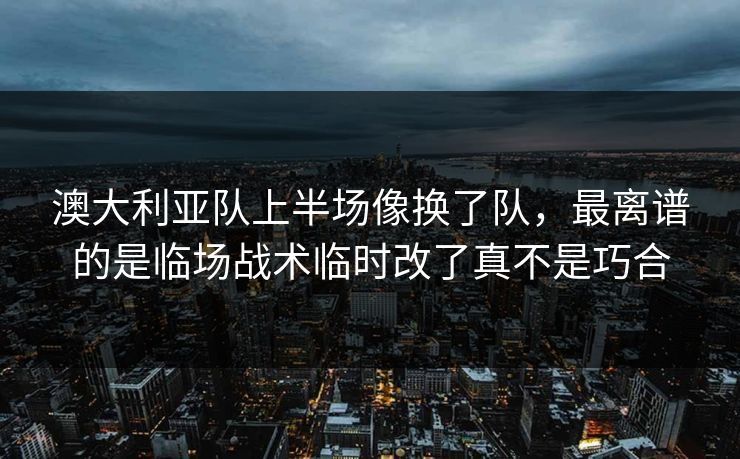 澳大利亚队上半场像换了队，最离谱的是临场战术临时改了真不是巧合