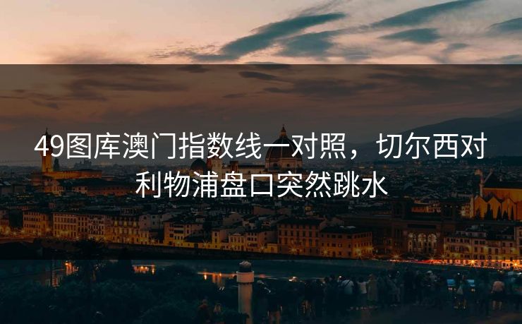 49图库澳门指数线一对照，切尔西对利物浦盘口突然跳水