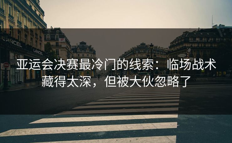 亚运会决赛最冷门的线索:临场战术藏得太深,但被大伙忽略了 亚运会决赛最冷门的线索:临场战术藏得太深,但被大伙忽略了