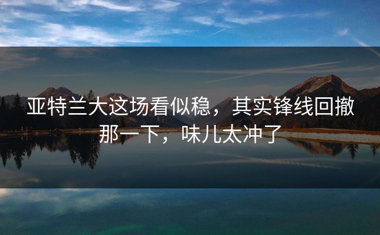 亚特兰大这场看似稳，其实锋线回撤那一下，味儿太冲了