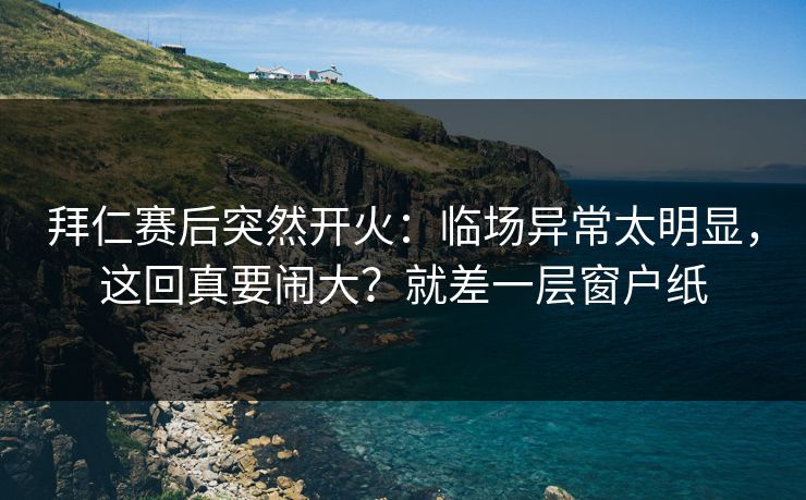 拜仁赛后突然开火：临场异常太明显，这回真要闹大？就差一层窗户纸