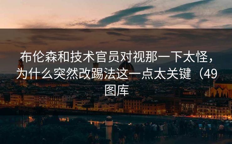 布伦森和技术官员对视那一下太怪,为什么突然改踢法这一点太关键(49图库 布伦森和技术官员对视那一下太怪,为什么突然改踢法这一点太关键(49图库