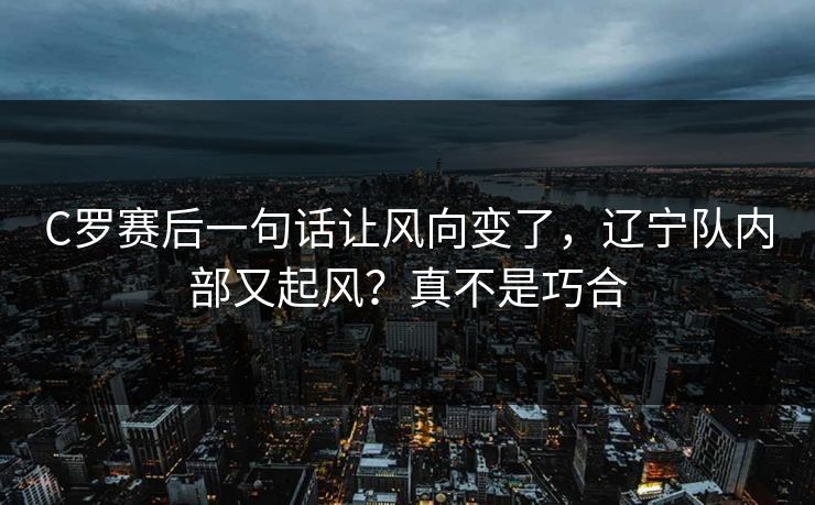 C罗赛后一句话让风向变了,辽宁队内部又起风?真不是巧合 C罗赛后一句话让风向变了,辽宁队内部又起风?真不是巧合