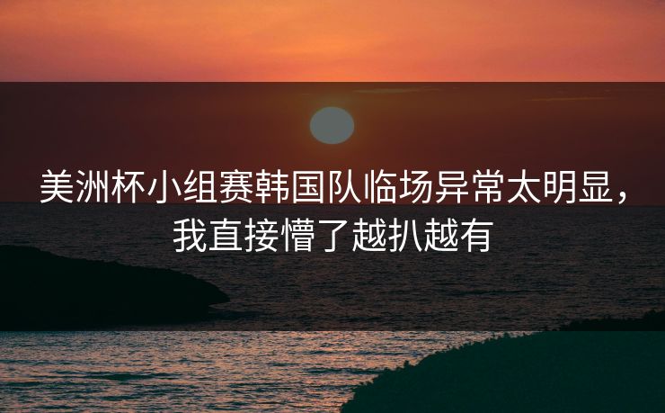 美洲杯小组赛韩国队临场异常太明显，我直接懵了越扒越有