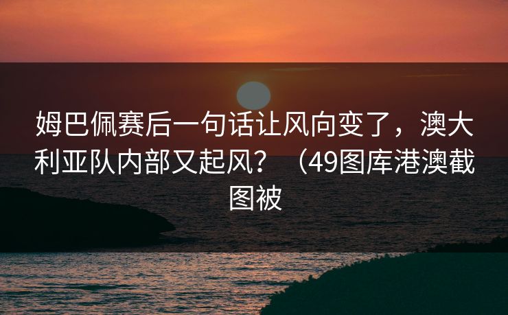 姆巴佩赛后一句话让风向变了,澳大利亚队内部又起风?(49图库港澳截图被 姆巴佩赛后一句话让风向变了,澳大利亚队内部又起风?(49图库港澳截图被