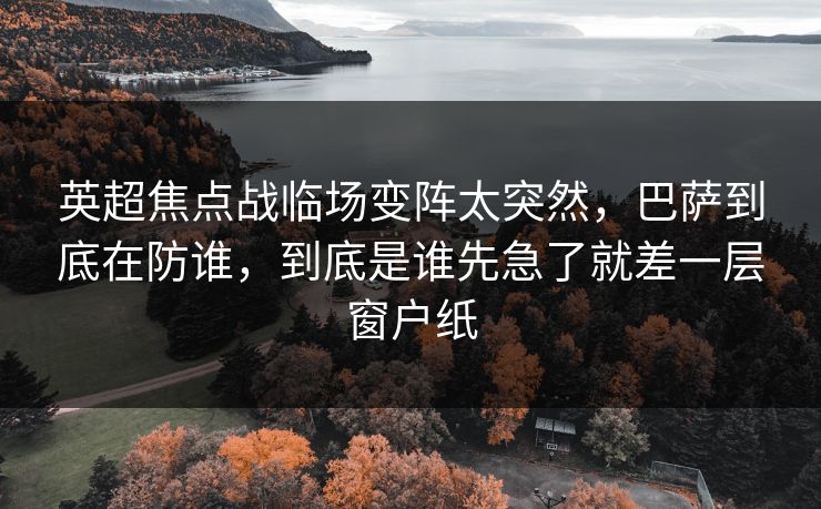 英超焦点战临场变阵太突然，巴萨到底在防谁，到底是谁先急了就差一层窗户纸