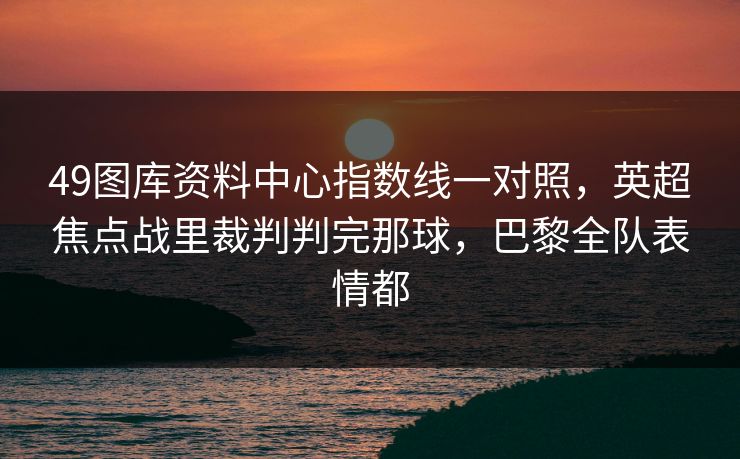49图库资料中心指数线一对照，英超焦点战里裁判判完那球，巴黎全队表情都