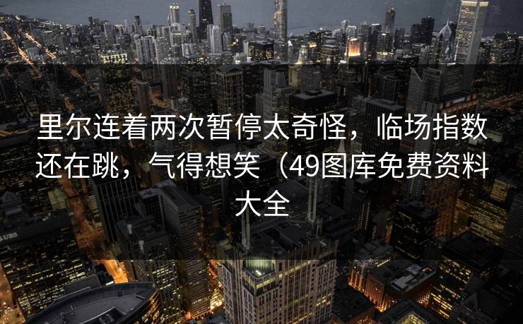 里尔连着两次暂停太奇怪，临场指数还在跳，气得想笑（49图库免费资料大全