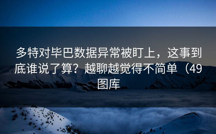 多特对毕巴数据异常被盯上，这事到底谁说了算？越聊越觉得不简单（49图库