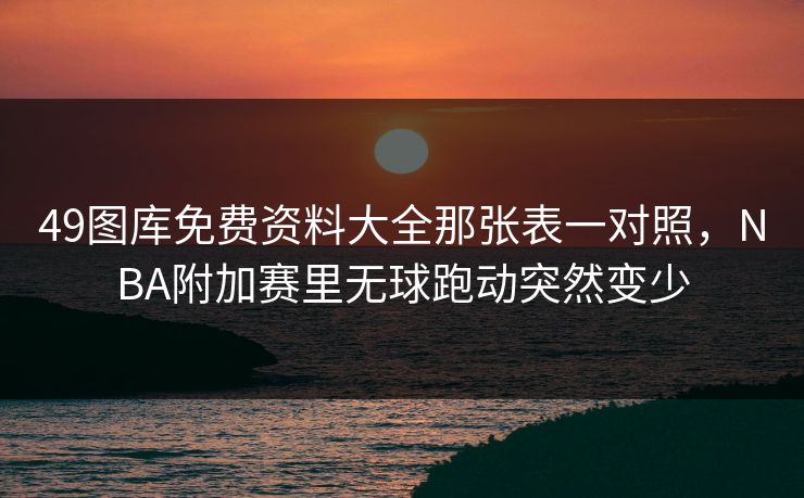 49图库免费资料大全那张表一对照，NBA附加赛里无球跑动突然变少