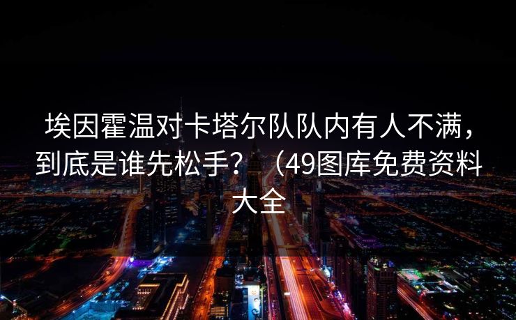 埃因霍温对卡塔尔队队内有人不满，到底是谁先松手？（49图库免费资料大全