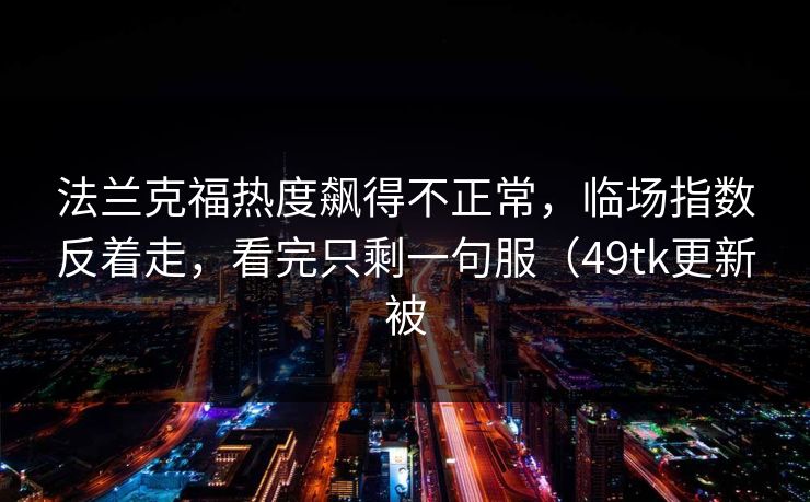 法兰克福热度飙得不正常，临场指数反着走，看完只剩一句服（49tk更新被
