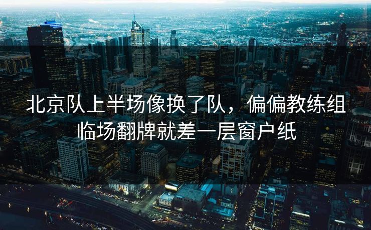 北京队上半场像换了队，偏偏教练组临场翻牌就差一层窗户纸