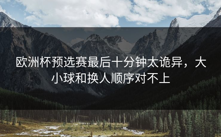欧洲杯预选赛最后十分钟太诡异，大小球和换人顺序对不上