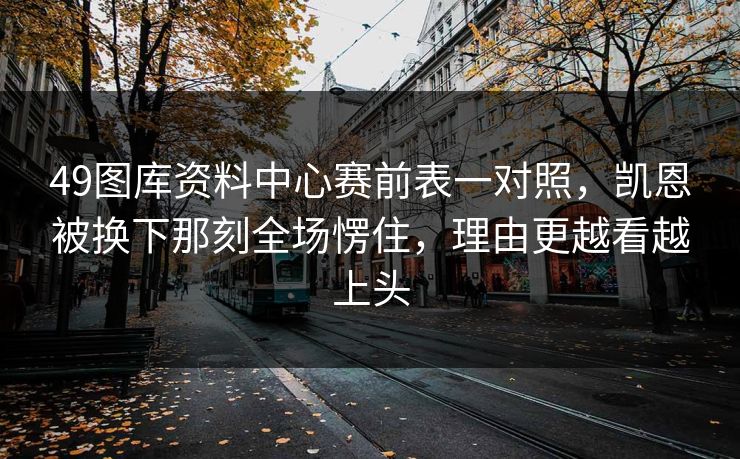 49图库资料中心赛前表一对照，凯恩被换下那刻全场愣住，理由更越看越上头