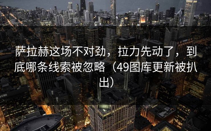 萨拉赫这场不对劲，拉力先动了，到底哪条线索被忽略（49图库更新被扒出）