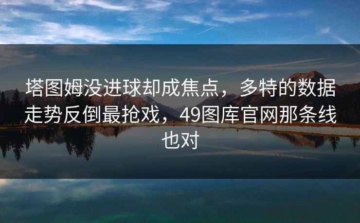 塔图姆没进球却成焦点,多特的数据走势反倒最抢戏,49图库官网那条线也对 塔图姆没进球却成焦点,多特的数据走势反倒最抢戏,49图库官网那条线也对