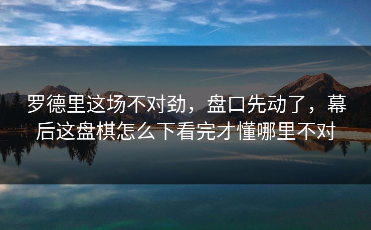罗德里这场不对劲,盘口先动了,幕后这盘棋怎么下看完才懂哪里不对 罗德里这场不对劲,盘口先动了,幕后这盘棋怎么下看完才懂哪里不对