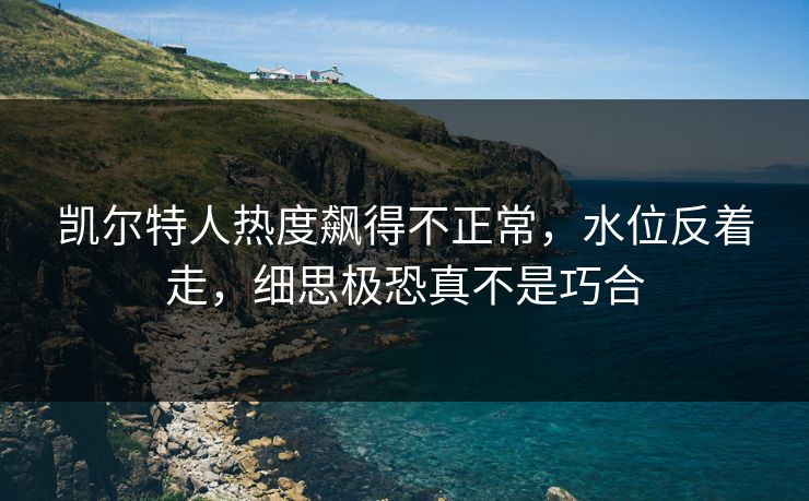 凯尔特人热度飙得不正常，水位反着走，细思极恐真不是巧合