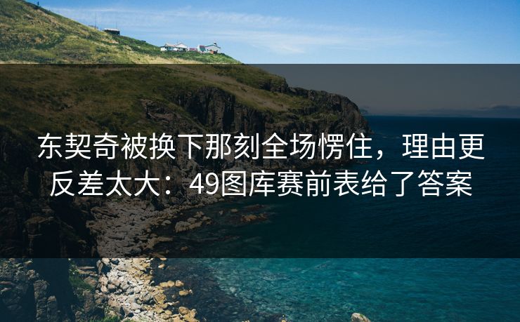 东契奇被换下那刻全场愣住，理由更反差太大：49图库赛前表给了答案