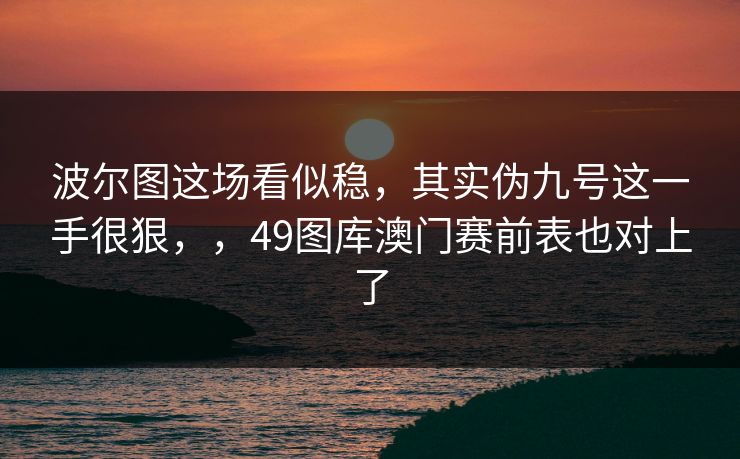 波尔图这场看似稳,其实伪九号这一手很狠,,49图库澳门赛前表也对上了 波尔图这场看似稳,其实伪九号这一手很狠,,49图库澳门赛前表也对上了