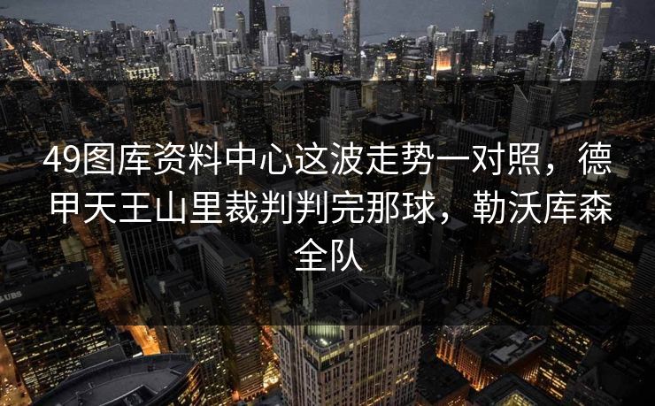 49图库资料中心这波走势一对照，德甲天王山里裁判判完那球，勒沃库森全队