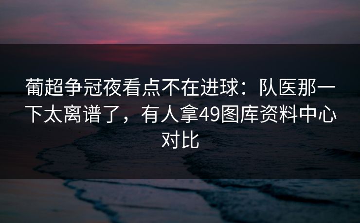 葡超争冠夜看点不在进球：队医那一下太离谱了，有人拿49图库资料中心对比