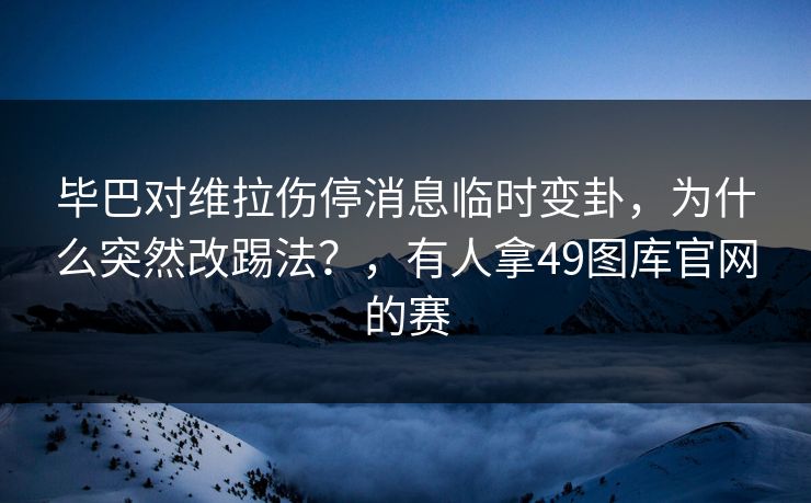 毕巴对维拉伤停消息临时变卦，为什么突然改踢法？，有人拿49图库官网的赛