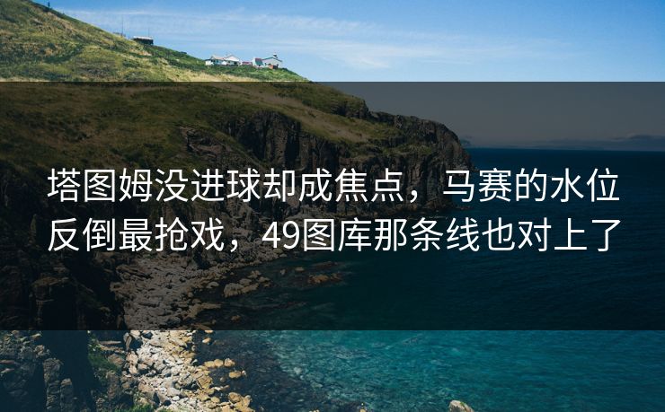 塔图姆没进球却成焦点，马赛的水位反倒最抢戏，49图库那条线也对上了