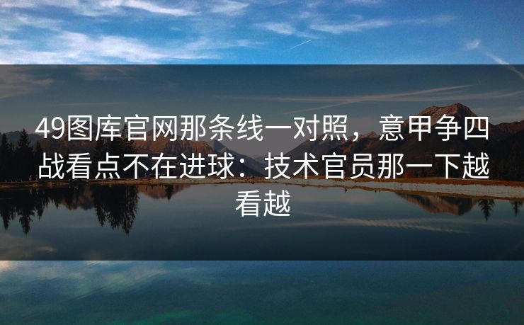 49图库官网那条线一对照，意甲争四战看点不在进球：技术官员那一下越看越