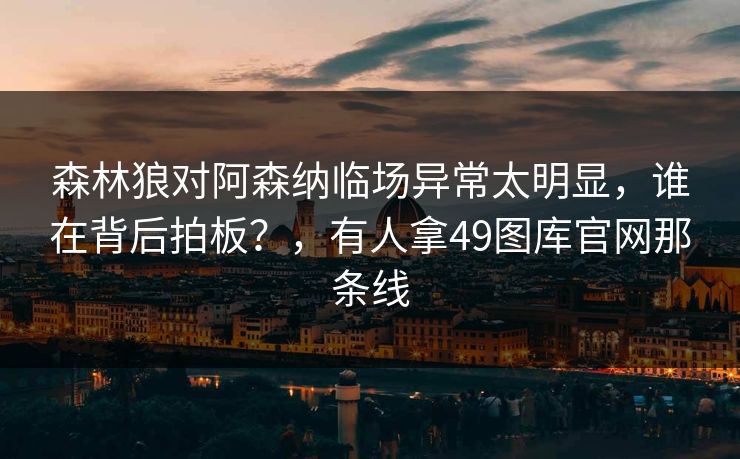 森林狼对阿森纳临场异常太明显，谁在背后拍板？，有人拿49图库官网那条线