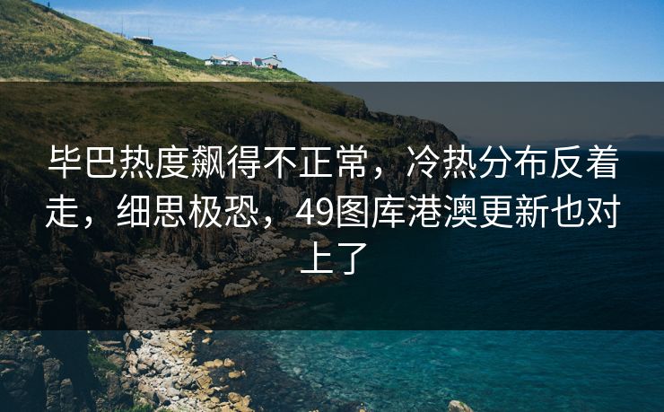 毕巴热度飙得不正常，冷热分布反着走，细思极恐，49图库港澳更新也对上了