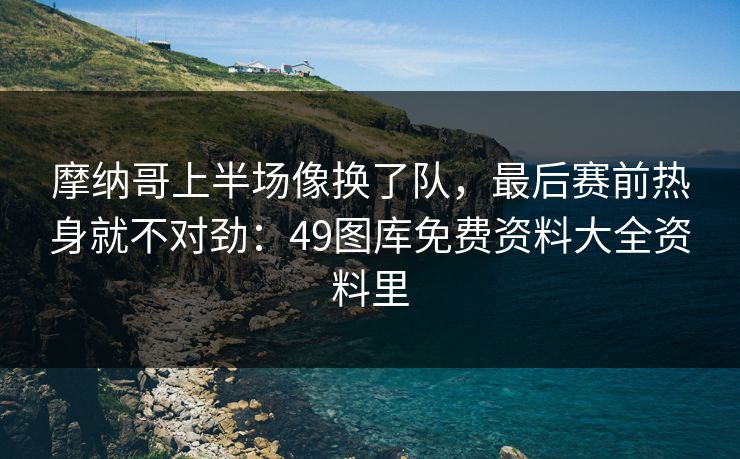 摩纳哥上半场像换了队，最后赛前热身就不对劲：49图库免费资料大全资料里