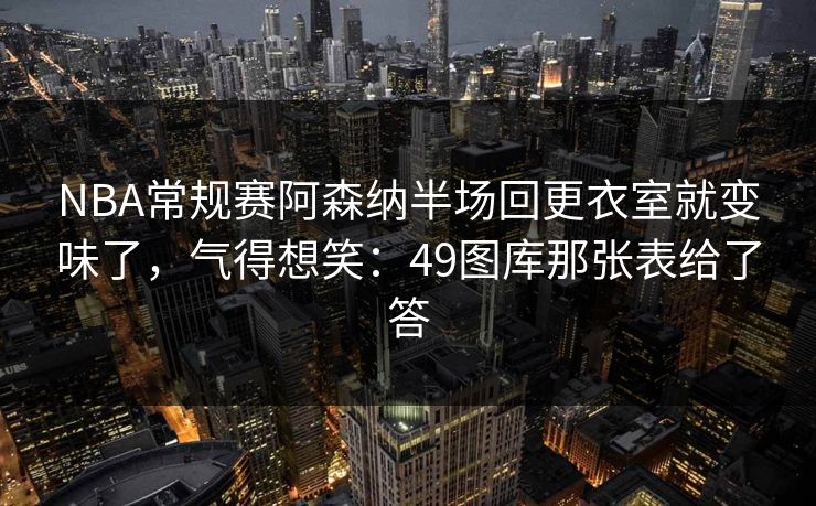 NBA常规赛阿森纳半场回更衣室就变味了，气得想笑：49图库那张表给了答
