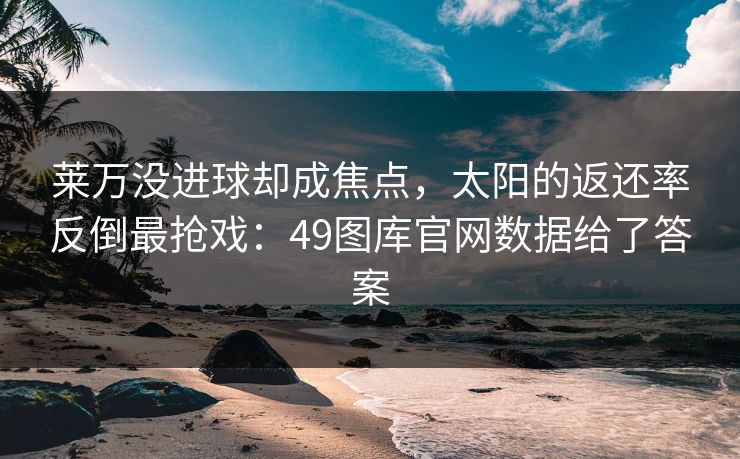 莱万没进球却成焦点，太阳的返还率反倒最抢戏：49图库官网数据给了答案