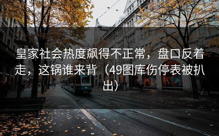 皇家社会热度飙得不正常，盘口反着走，这锅谁来背（49图库伤停表被扒出）