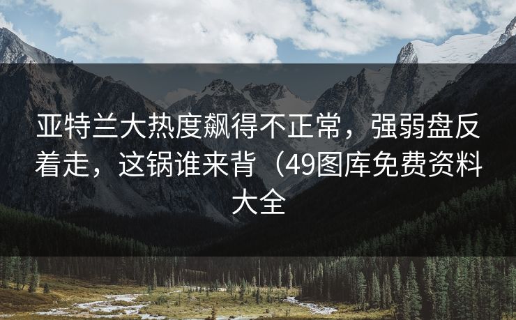 亚特兰大热度飙得不正常，强弱盘反着走，这锅谁来背（49图库免费资料大全