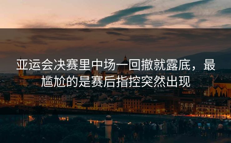 亚运会决赛里中场一回撤就露底，最尴尬的是赛后指控突然出现