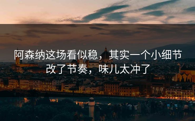 阿森纳这场看似稳，其实一个小细节改了节奏，味儿太冲了